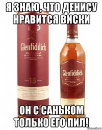 я знаю, что денису нравится виски он с саньком только его пил!