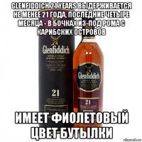 glenfiddich 21 years выдерживается не менее 21 года, последние четыре месяца - в бочках из-под рома с карибских островов имеет фиолетовый цвет бутылки
