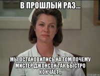 в прошлый раз... мы остановились на том почему мистер джонсон так быстро кончает...