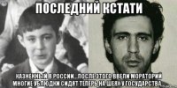последний кстати казненный в россии...после этого ввели мораторий многие ублюдки сидят теперь на шеях у государства...