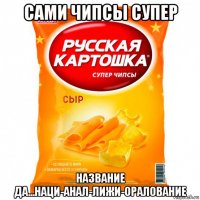 сами чипсы супер название да...наци-анал-лижи-оралование