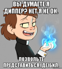 вы думаете я диппер? нет я не он. позвольте представиться.(де)бил.