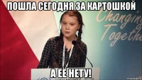 пошла сегодня за картошкой а её нету!