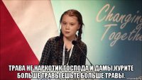  трава не наркотик господа и дамы,курите больше травы ешьте больше травы.