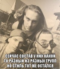  сейчас состав у них какой то разный из разных групп но стиль тот же остался