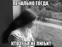 печально тогда, кто тебя не любит