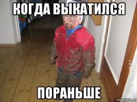 когда выкатился пораньше