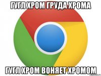 гугл хром груда хрома гугл хром воняет хромом