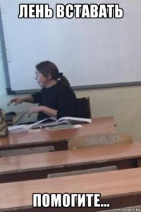 лень вставать помогите...
