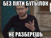 без пяти бутылок не разберешь