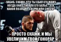 - хабиб, скажи, что ты ебал его маму, когда она стирала его бельё. - а в какой позиции, сверху или снизу? - просто скажи. и мы увеличим твой гонорар