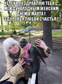 хелена,поздравляю тебя с международным женским днём 8 марта ! здоровья,любви,счастья ! 