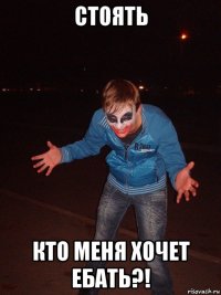 стоять кто меня хочет ебать?!