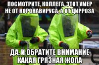 посмотрите, коллега, этот умер не от коронавируса, а от цирроза да, и обратите внимание какая грязная жопа