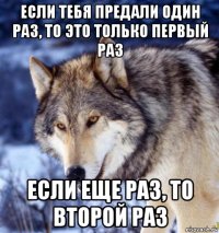 если тебя предали один раз, то это только первый раз если еще раз, то второй раз