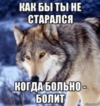как бы ты не старался когда больно - болит