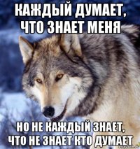каждый думает, что знает меня но не каждый знает, что не знает кто думает