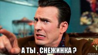  а ты , снежинка ?