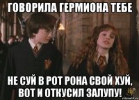 говорила гермиона тебе не суй в рот рона свой хуй, вот и откусил залупу!