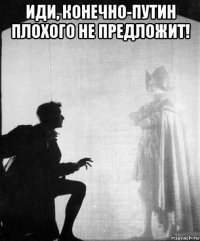 иди, конечно-путин плохого не предложит! 