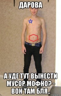 дарова а уде тут вынести мусор мофно? - вон там бля..