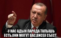  -у нас адын парода талышь есть,они могут вас,висех съест.