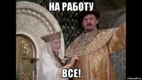 на работу все!