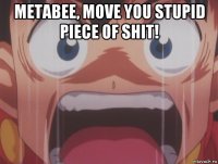 metabee, move you stupid piece of shit! 