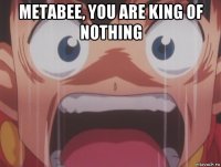 metabee, you are king of nothing 