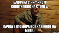 баночка с чифиром кипитилник на столее.. пачка беломора всё казённое на мнее..