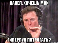 какел, хочешь мой гиперлуп потрогать?