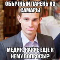 обычный парень из самары медик. какие еще к нему вопросы?