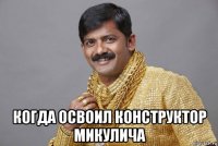  когда освоил конструктор микулича