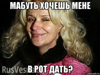 мабуть хочешь мене в рот дать?