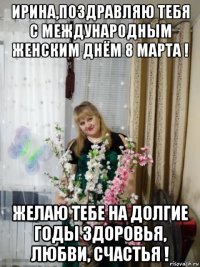 ирина,поздравляю тебя с международным женским днём 8 марта ! желаю тебе на долгие годы здоровья, любви, счастья !