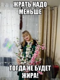 жрать надо меньше тогда не будет жира!