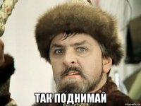  так поднимай