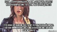 если, понравившаяся вам девушка болеет коронавирусом, то если вы её поцелуете то в ваш организм поступит ослабленный вирус, так как иммунная система девушки уже начала реагировать