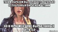 таким образом вы получаете не только ослабленный вирусный штамм но и фрагмент уже выраотанных антител