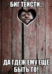 биг тейсти.. да гдеж ему ещё быть то!