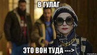 в гулаг это вон туда --->