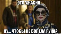 это ужасно.... ну... чтобы не болела рука?