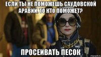 если ты не поможешь саудовской аравии, то кто поможет? просеивать песок