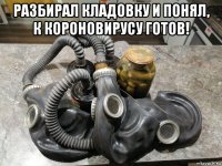 разбирал кладовку и понял, к короновирусу готов! 