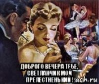  доброго вечера тебе, светланчик мой прелестненький !