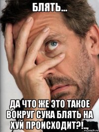 блять... да что же это такое вокруг сука блять на хуй происходит?!..,