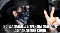  когда задаешь тренды задолго до пандемии covid