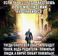 если ты в 32 года работаешь во время эпидемии коронавируса тогда скоро вся квартира будет твоей, ведь родители - пожилые люди, а вирус любит пожилых!