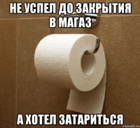 не успел до закрытия в магаз а хотел затариться