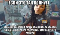 если это так волнует - чтобы незнакомые люди не оценивали уровень жизни, финансовое состояние- итак на деньги развели